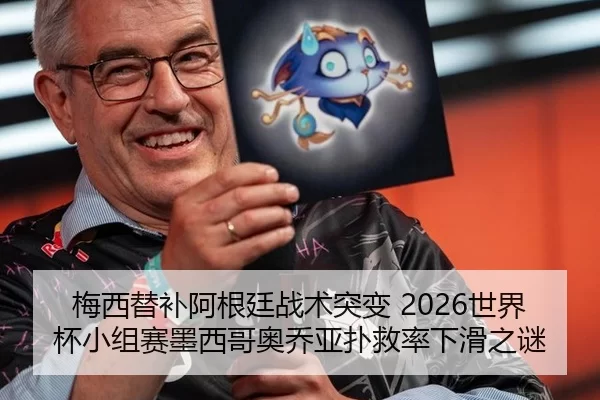 梅西替补阿根廷战术突变 2026世界杯小组赛墨西哥奥乔亚扑救率下滑之谜